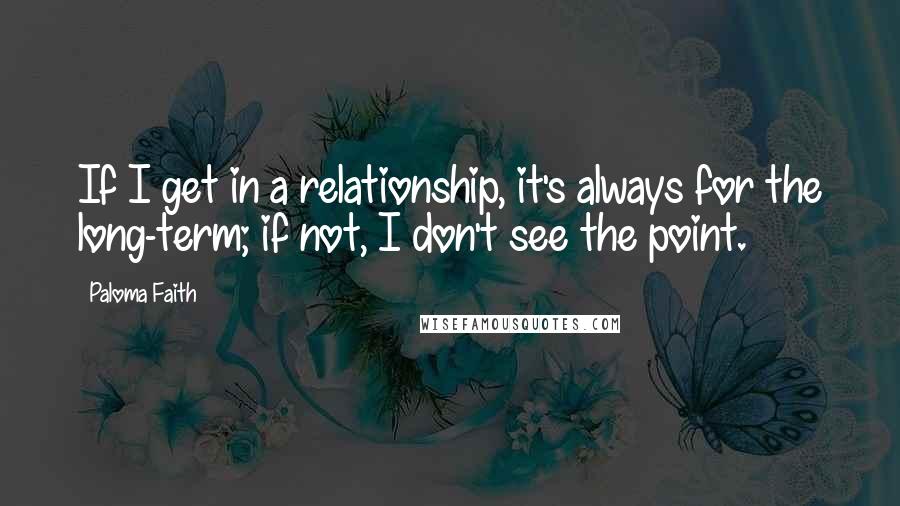 Paloma Faith Quotes: If I get in a relationship, it's always for the long-term; if not, I don't see the point.