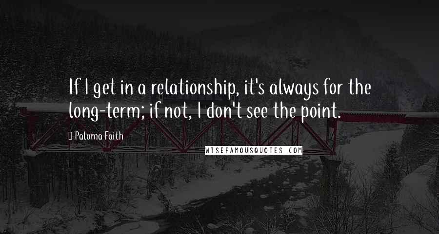 Paloma Faith Quotes: If I get in a relationship, it's always for the long-term; if not, I don't see the point.