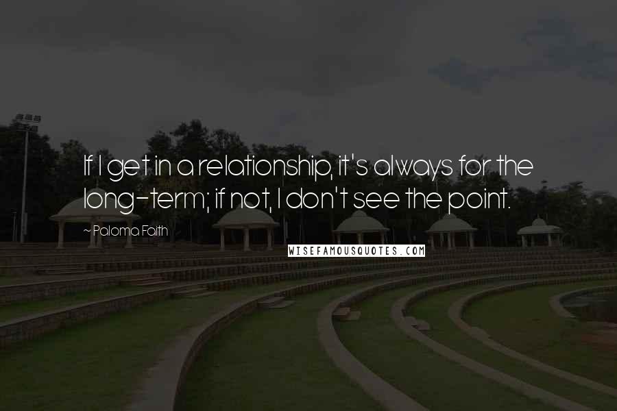Paloma Faith Quotes: If I get in a relationship, it's always for the long-term; if not, I don't see the point.