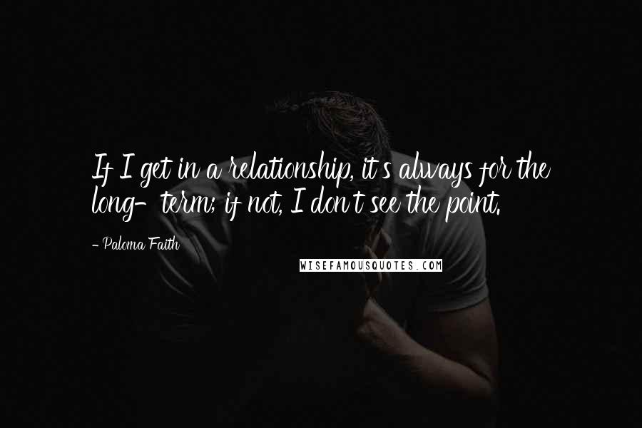 Paloma Faith Quotes: If I get in a relationship, it's always for the long-term; if not, I don't see the point.