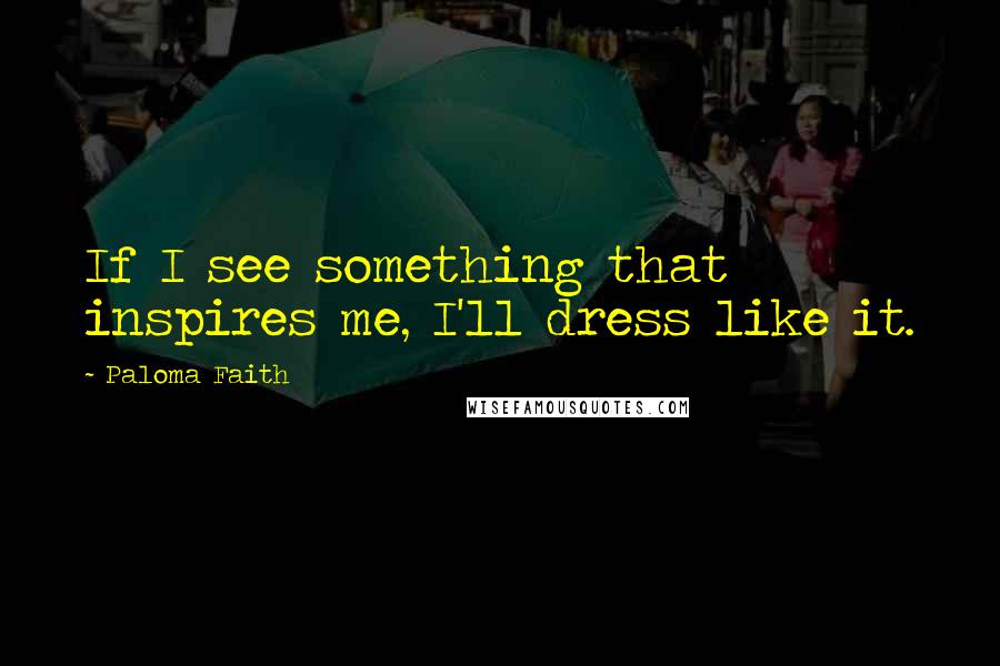 Paloma Faith Quotes: If I see something that inspires me, I'll dress like it.