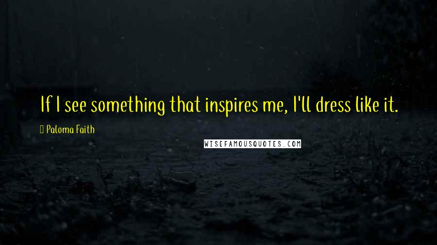 Paloma Faith Quotes: If I see something that inspires me, I'll dress like it.