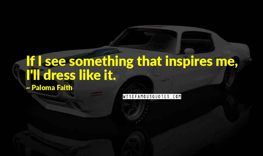 Paloma Faith Quotes: If I see something that inspires me, I'll dress like it.