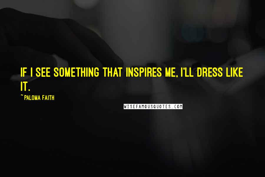 Paloma Faith Quotes: If I see something that inspires me, I'll dress like it.