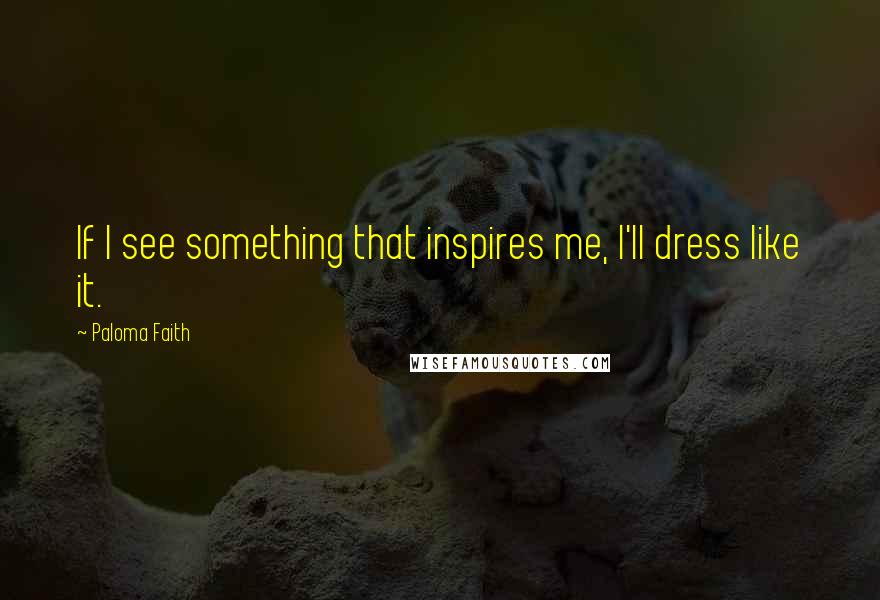 Paloma Faith Quotes: If I see something that inspires me, I'll dress like it.