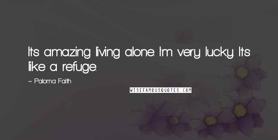 Paloma Faith Quotes: It's amazing living alone. I'm very lucky. It's like a refuge.
