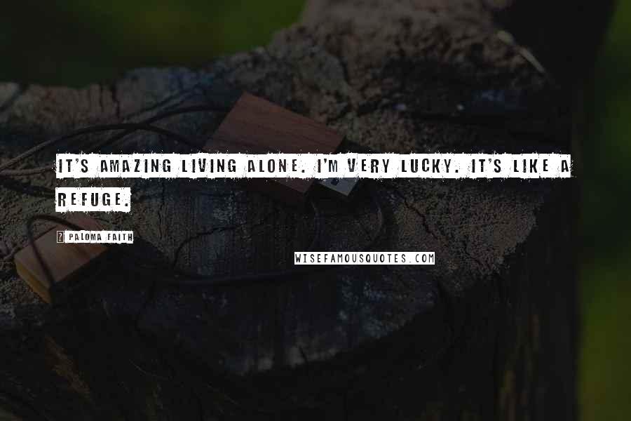 Paloma Faith Quotes: It's amazing living alone. I'm very lucky. It's like a refuge.