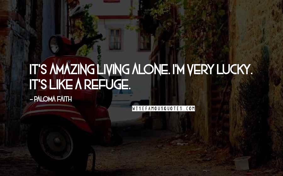 Paloma Faith Quotes: It's amazing living alone. I'm very lucky. It's like a refuge.