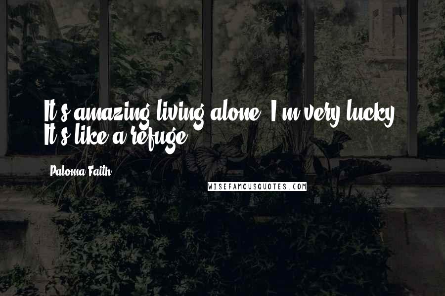 Paloma Faith Quotes: It's amazing living alone. I'm very lucky. It's like a refuge.