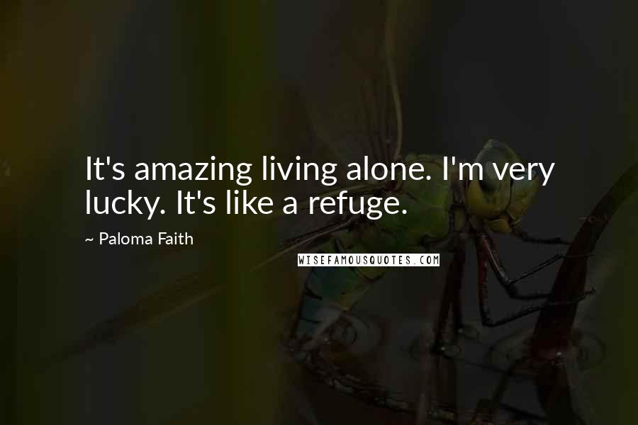 Paloma Faith Quotes: It's amazing living alone. I'm very lucky. It's like a refuge.