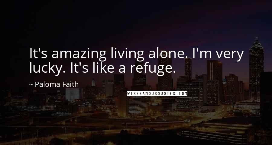Paloma Faith Quotes: It's amazing living alone. I'm very lucky. It's like a refuge.