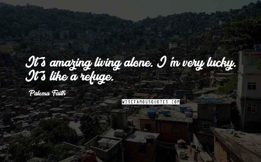 Paloma Faith Quotes: It's amazing living alone. I'm very lucky. It's like a refuge.