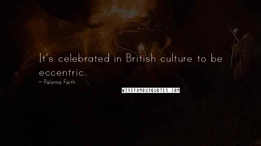 Paloma Faith Quotes: It's celebrated in British culture to be eccentric.