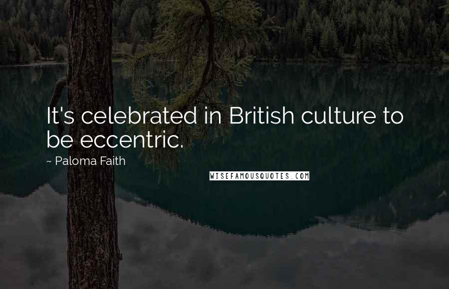 Paloma Faith Quotes: It's celebrated in British culture to be eccentric.