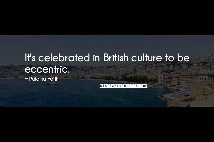 Paloma Faith Quotes: It's celebrated in British culture to be eccentric.