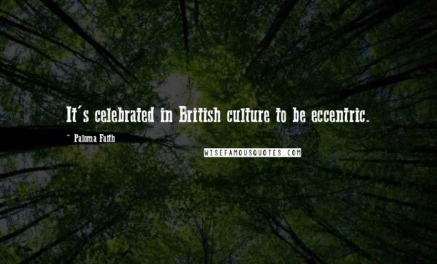 Paloma Faith Quotes: It's celebrated in British culture to be eccentric.