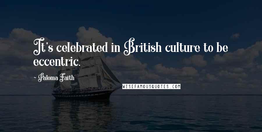 Paloma Faith Quotes: It's celebrated in British culture to be eccentric.