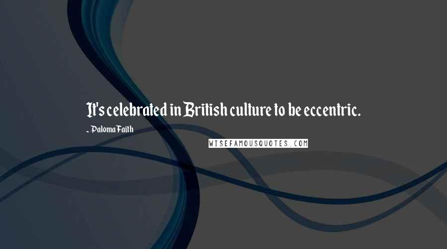 Paloma Faith Quotes: It's celebrated in British culture to be eccentric.