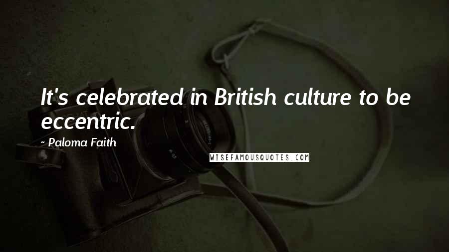 Paloma Faith Quotes: It's celebrated in British culture to be eccentric.