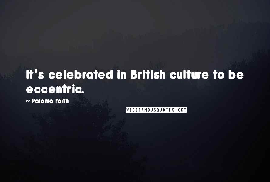 Paloma Faith Quotes: It's celebrated in British culture to be eccentric.