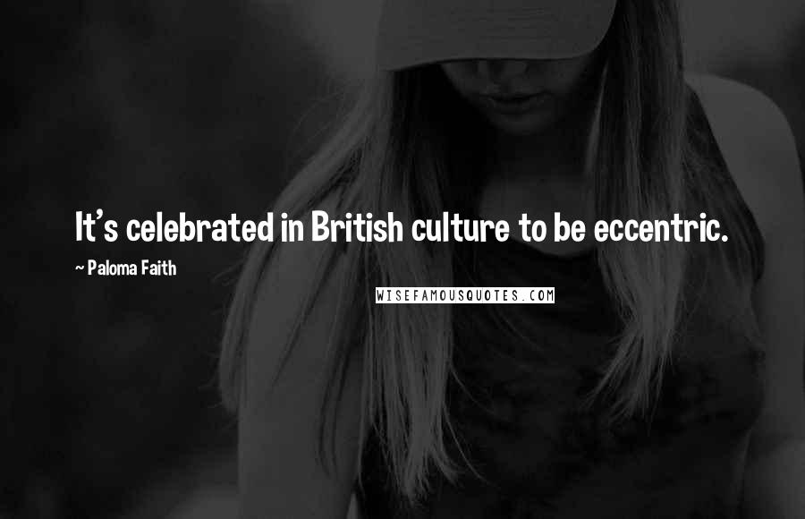 Paloma Faith Quotes: It's celebrated in British culture to be eccentric.