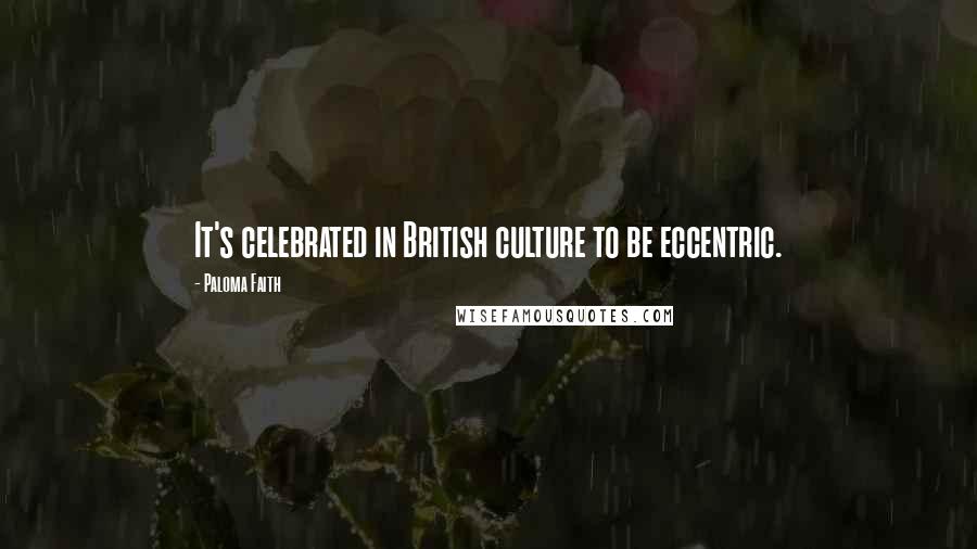 Paloma Faith Quotes: It's celebrated in British culture to be eccentric.