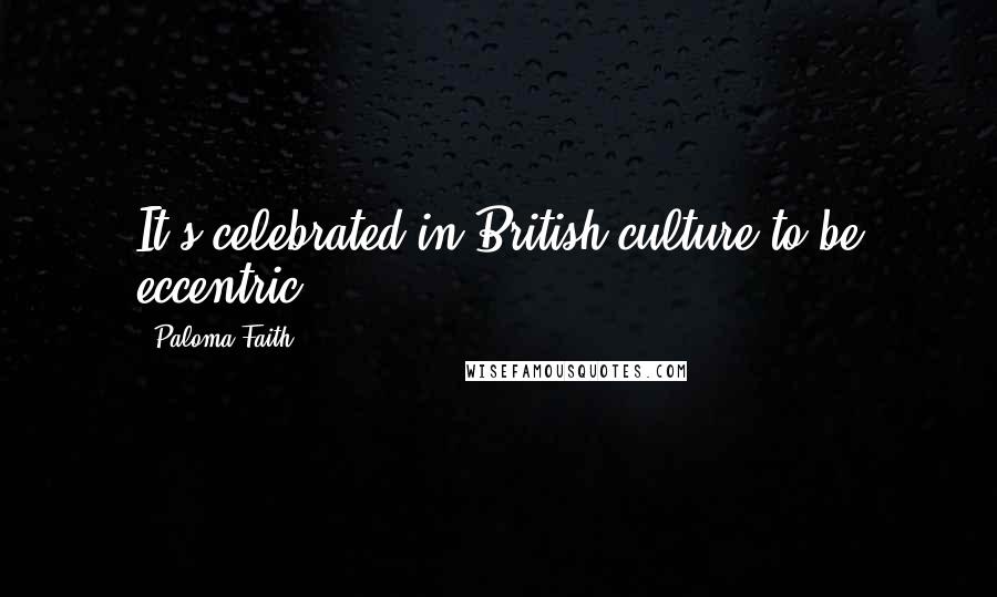 Paloma Faith Quotes: It's celebrated in British culture to be eccentric.