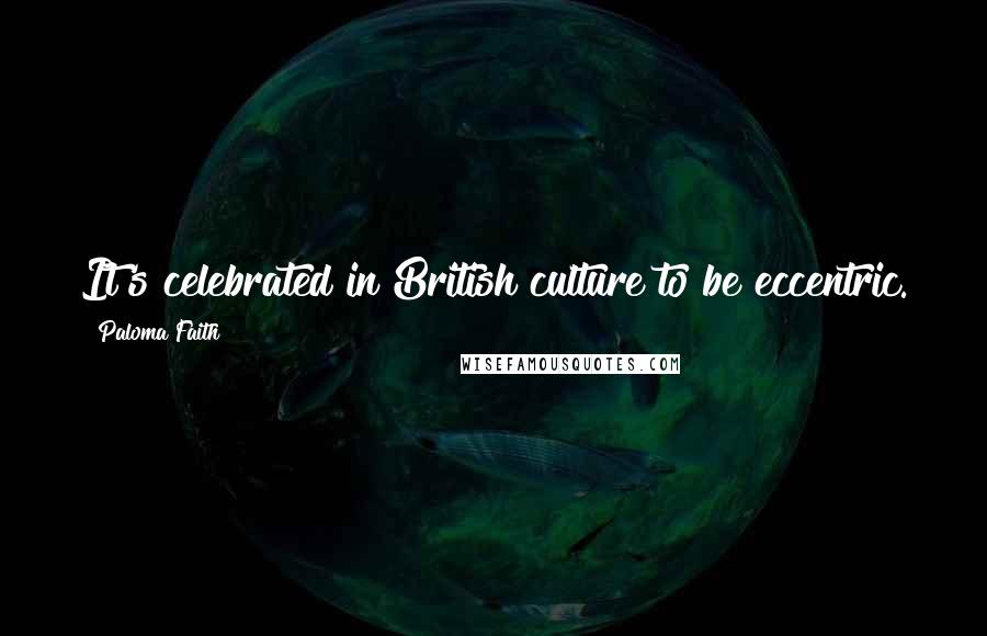 Paloma Faith Quotes: It's celebrated in British culture to be eccentric.