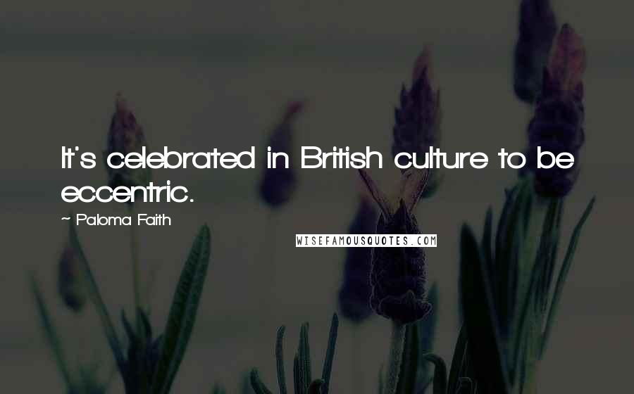 Paloma Faith Quotes: It's celebrated in British culture to be eccentric.