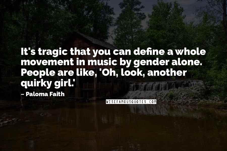 Paloma Faith Quotes: It's tragic that you can define a whole movement in music by gender alone. People are like, 'Oh, look, another quirky girl.'