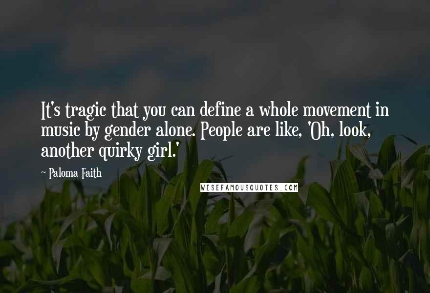 Paloma Faith Quotes: It's tragic that you can define a whole movement in music by gender alone. People are like, 'Oh, look, another quirky girl.'