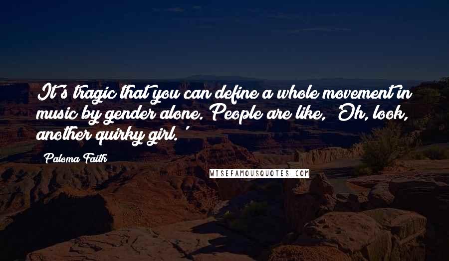 Paloma Faith Quotes: It's tragic that you can define a whole movement in music by gender alone. People are like, 'Oh, look, another quirky girl.'