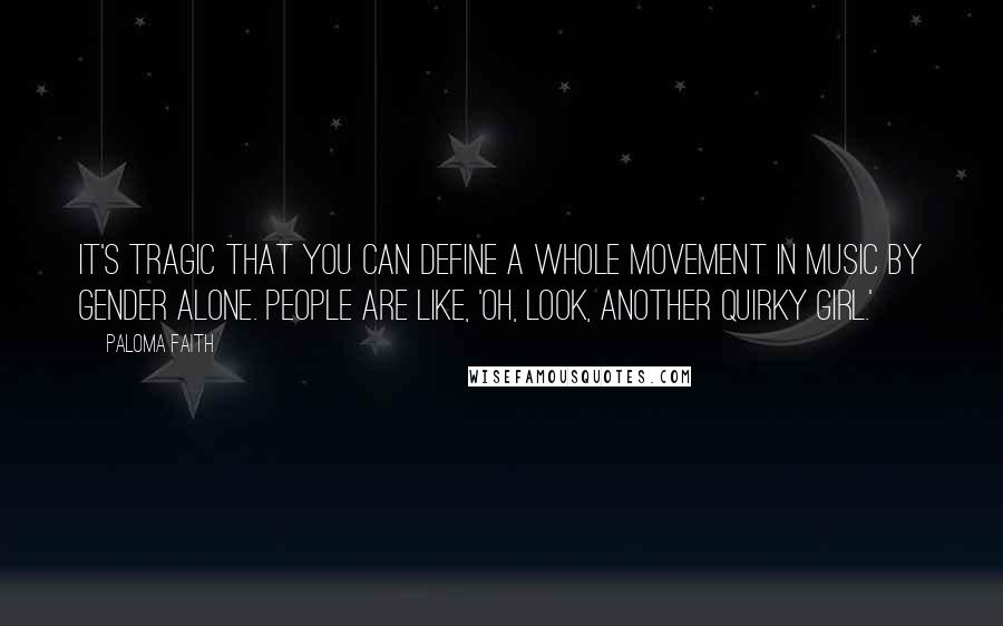 Paloma Faith Quotes: It's tragic that you can define a whole movement in music by gender alone. People are like, 'Oh, look, another quirky girl.'