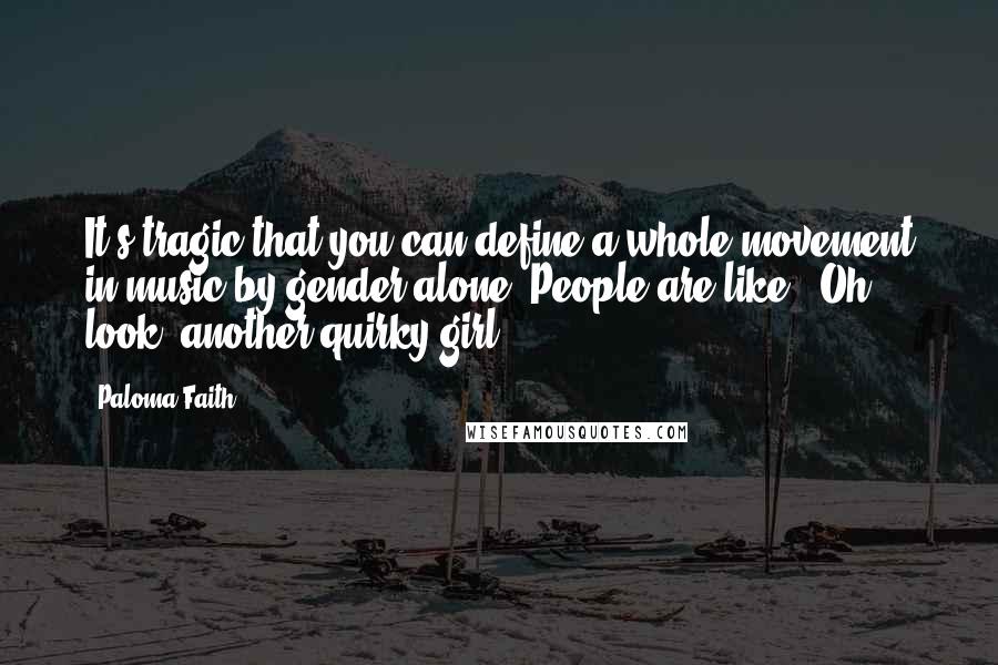 Paloma Faith Quotes: It's tragic that you can define a whole movement in music by gender alone. People are like, 'Oh, look, another quirky girl.'