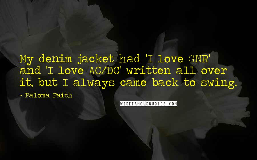 Paloma Faith Quotes: My denim jacket had 'I love GNR' and 'I love AC/DC' written all over it, but I always came back to swing.