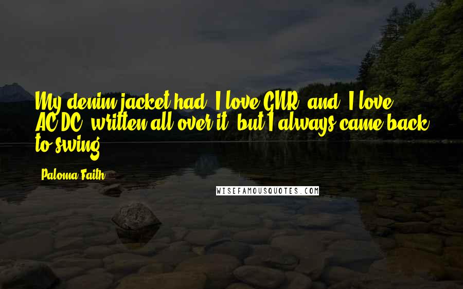 Paloma Faith Quotes: My denim jacket had 'I love GNR' and 'I love AC/DC' written all over it, but I always came back to swing.