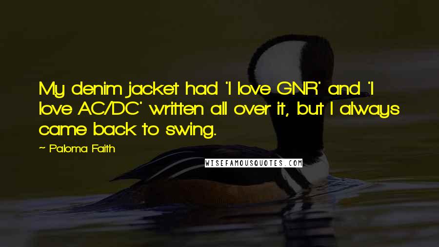 Paloma Faith Quotes: My denim jacket had 'I love GNR' and 'I love AC/DC' written all over it, but I always came back to swing.