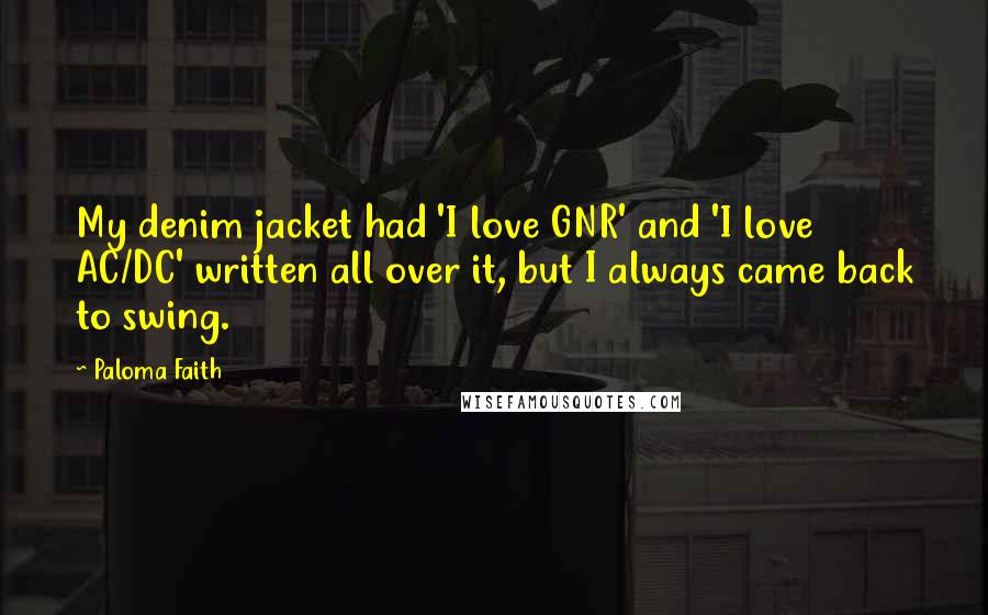 Paloma Faith Quotes: My denim jacket had 'I love GNR' and 'I love AC/DC' written all over it, but I always came back to swing.