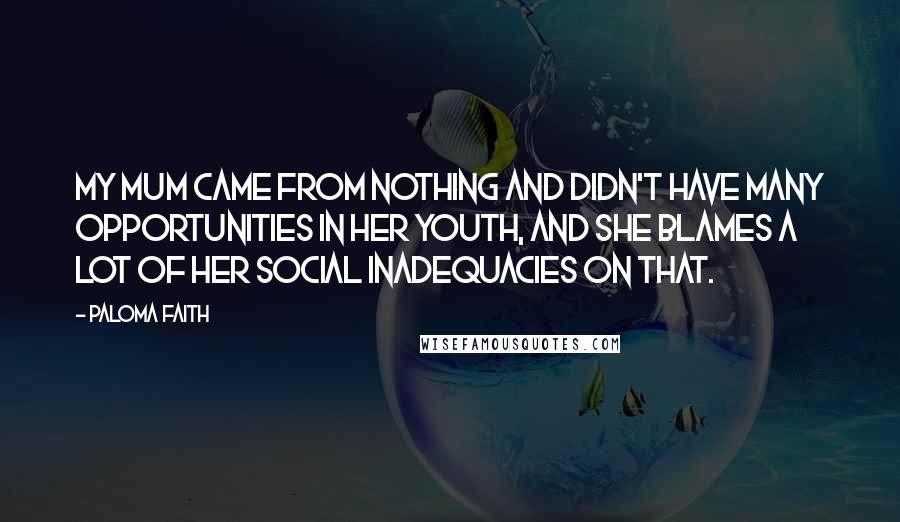 Paloma Faith Quotes: My mum came from nothing and didn't have many opportunities in her youth, and she blames a lot of her social inadequacies on that.