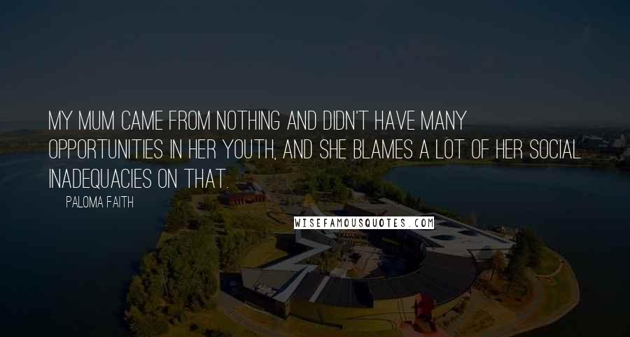 Paloma Faith Quotes: My mum came from nothing and didn't have many opportunities in her youth, and she blames a lot of her social inadequacies on that.