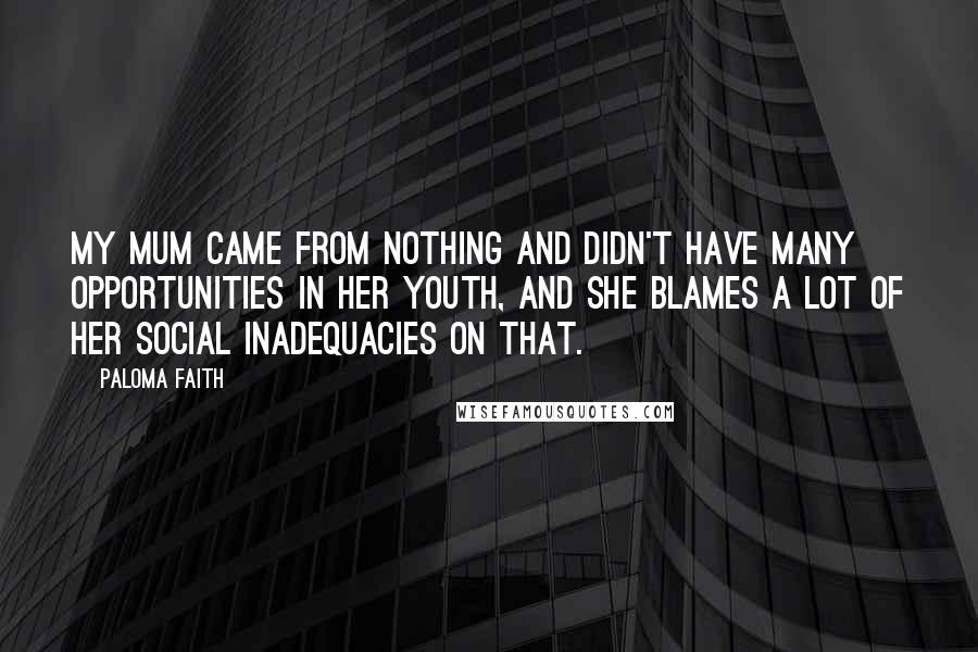 Paloma Faith Quotes: My mum came from nothing and didn't have many opportunities in her youth, and she blames a lot of her social inadequacies on that.