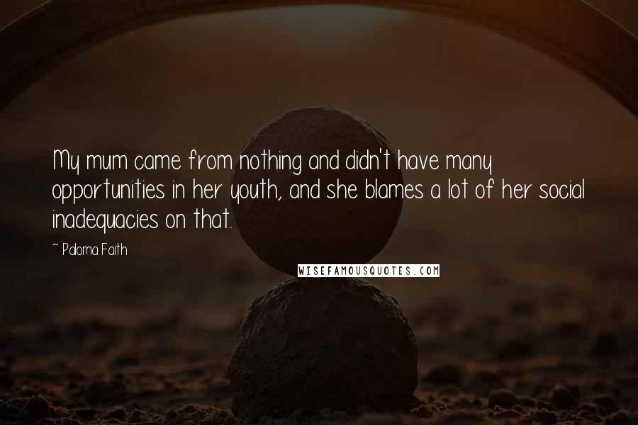 Paloma Faith Quotes: My mum came from nothing and didn't have many opportunities in her youth, and she blames a lot of her social inadequacies on that.