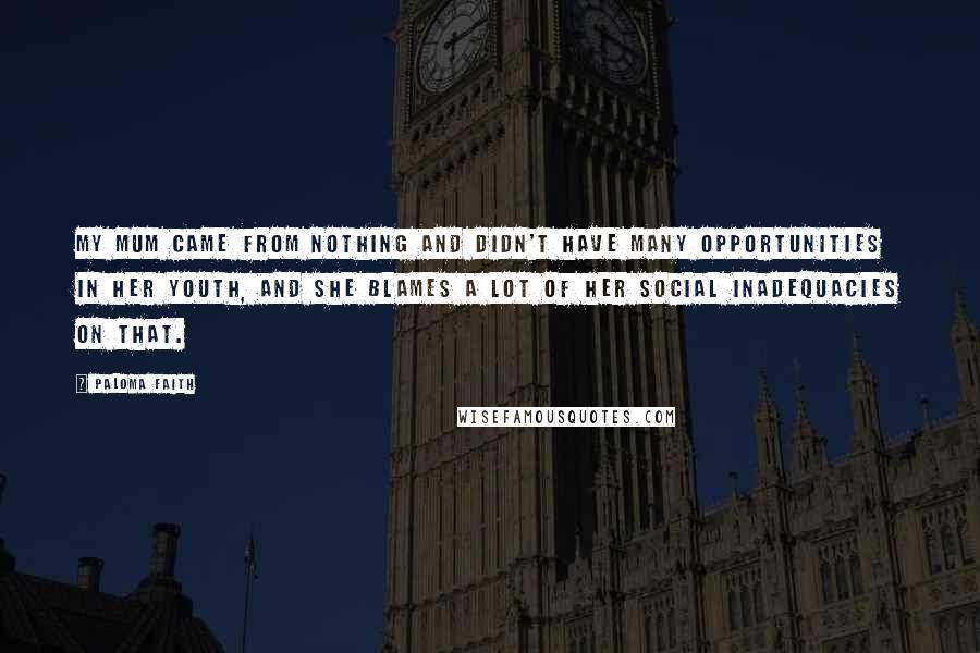 Paloma Faith Quotes: My mum came from nothing and didn't have many opportunities in her youth, and she blames a lot of her social inadequacies on that.