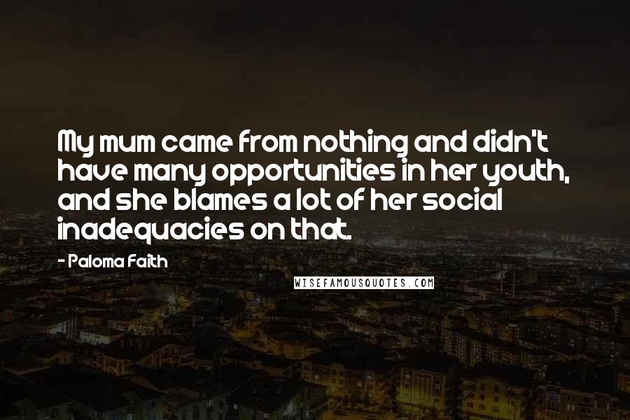 Paloma Faith Quotes: My mum came from nothing and didn't have many opportunities in her youth, and she blames a lot of her social inadequacies on that.