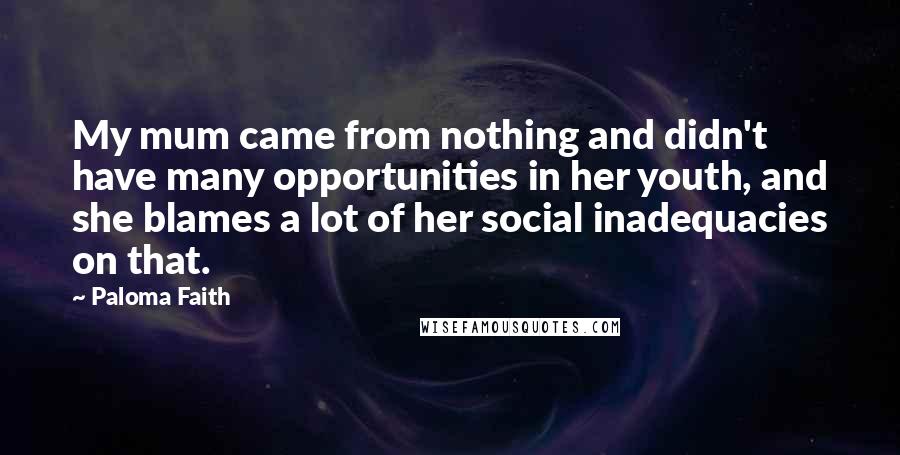 Paloma Faith Quotes: My mum came from nothing and didn't have many opportunities in her youth, and she blames a lot of her social inadequacies on that.