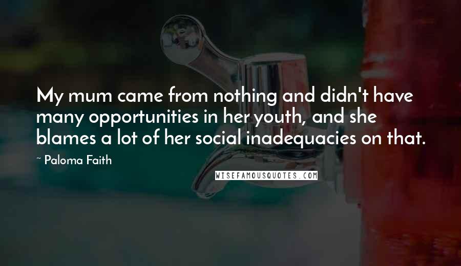 Paloma Faith Quotes: My mum came from nothing and didn't have many opportunities in her youth, and she blames a lot of her social inadequacies on that.