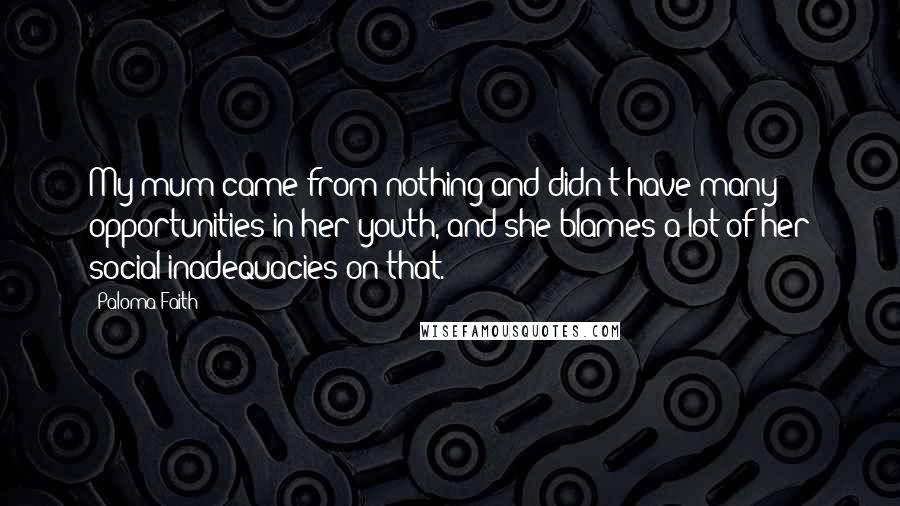 Paloma Faith Quotes: My mum came from nothing and didn't have many opportunities in her youth, and she blames a lot of her social inadequacies on that.