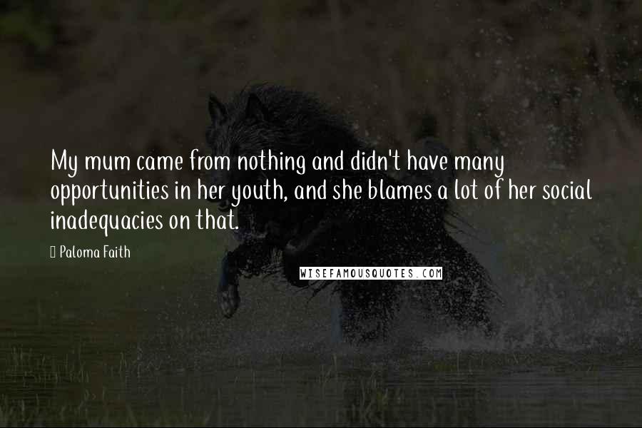 Paloma Faith Quotes: My mum came from nothing and didn't have many opportunities in her youth, and she blames a lot of her social inadequacies on that.
