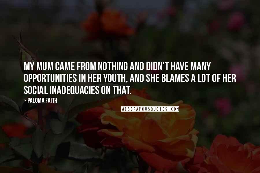 Paloma Faith Quotes: My mum came from nothing and didn't have many opportunities in her youth, and she blames a lot of her social inadequacies on that.