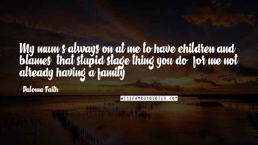 Paloma Faith Quotes: My mum's always on at me to have children and blames 'that stupid stage thing you do' for me not already having a family.